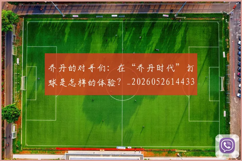 乔丹的对手们：在“乔丹时代”打球是怎样的体验？_20260526144331