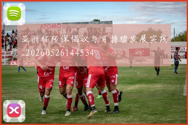 亚洲杯环保倡议与可持续发展实践_20260526144534