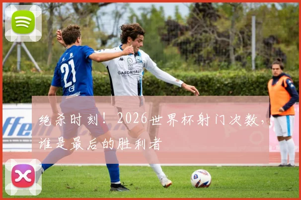 绝杀时刻！2026世界杯射门次数，谁是最后的胜利者