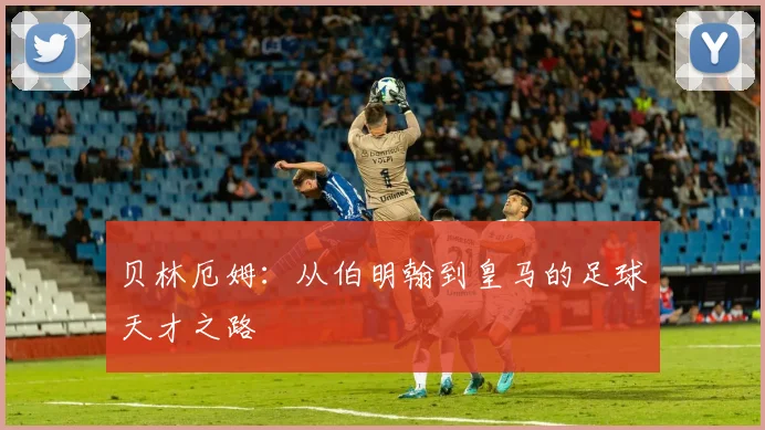 贝林厄姆：从伯明翰到皇马的足球天才之路
