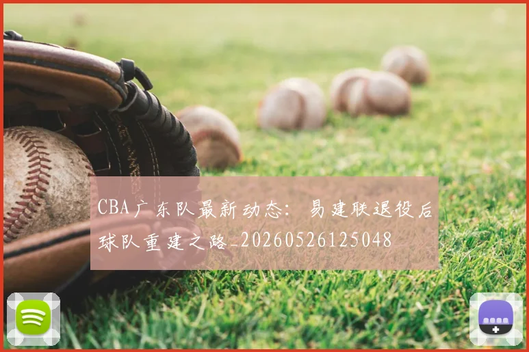 CBA广东队最新动态：易建联退役后球队重建之路_20260526125048