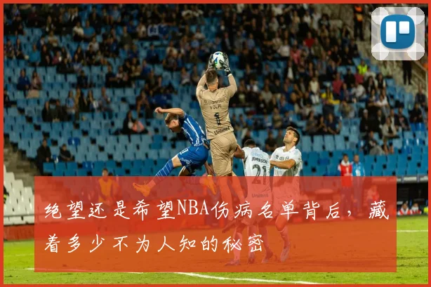 绝望还是希望NBA伤病名单背后，藏着多少不为人知的秘密