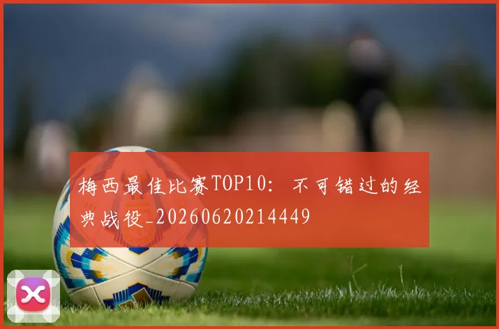 梅西最佳比赛TOP10：不可错过的经典战役_20260620214449