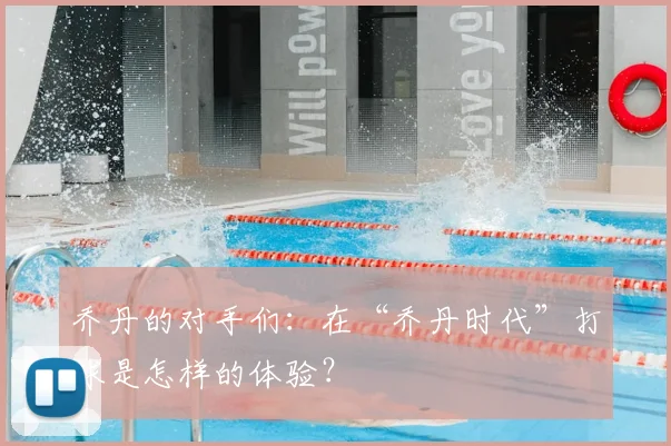 乔丹的对手们：在“乔丹时代”打球是怎样的体验？
