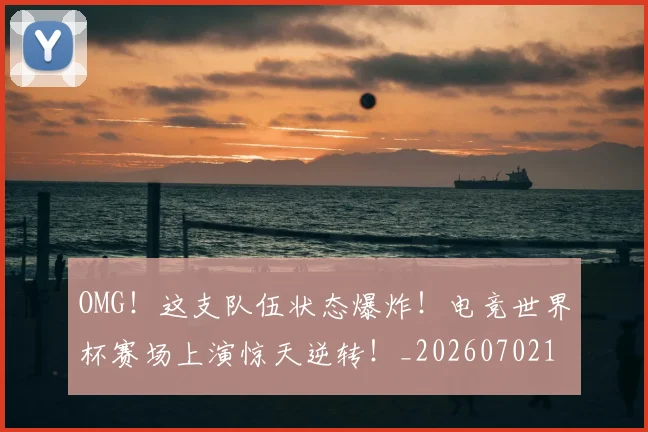 OMG！这支队伍状态爆炸！电竞世界杯赛场上演惊天逆转！_20260702170332