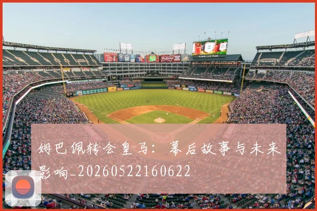 姆巴佩转会皇马：幕后故事与未来影响_20260522160622