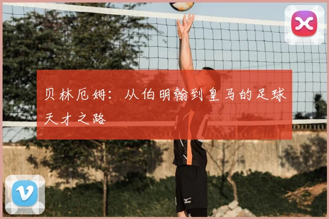 贝林厄姆：从伯明翰到皇马的足球天才之路