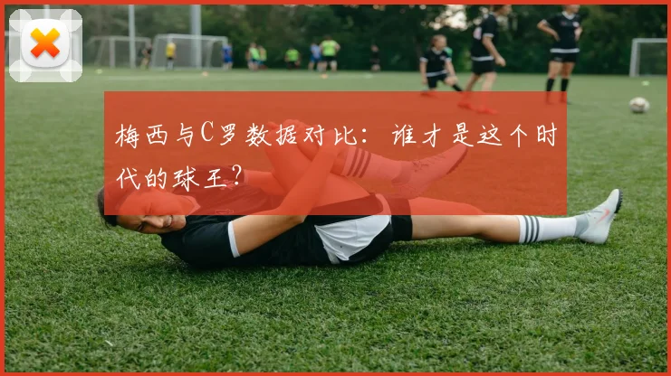 梅西与C罗数据对比：谁才是这个时代的球王？