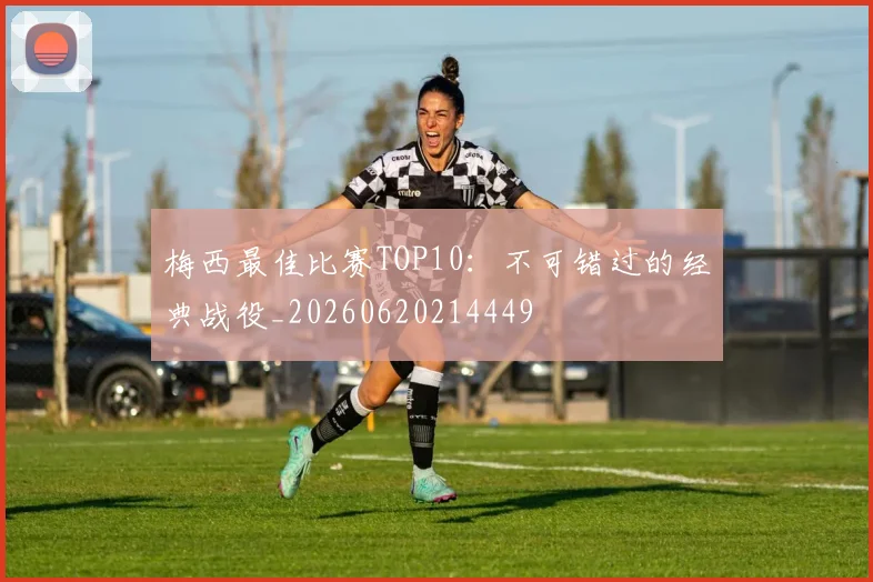 梅西最佳比赛TOP10：不可错过的经典战役_20260620214449