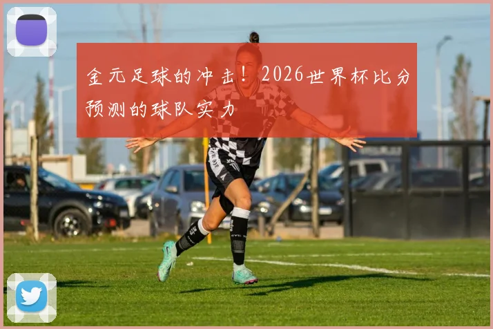 金元足球的冲击！2026世界杯比分预测的球队实力