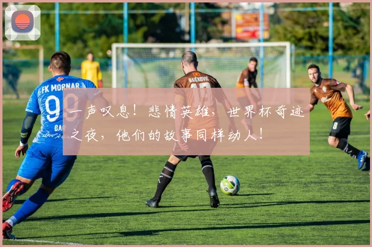 一声叹息！悲情英雄，世界杯奇迹之夜，他们的故事同样动人！