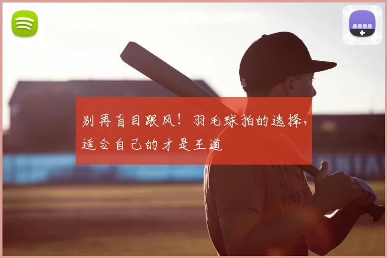 别再盲目跟风！羽毛球拍的选择，适合自己的才是王道