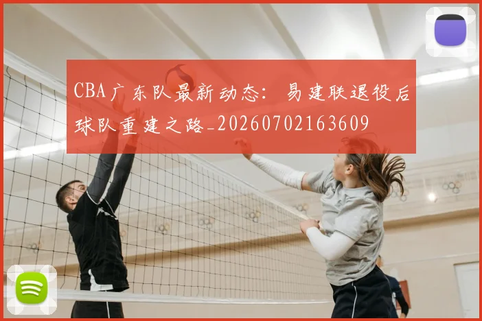 CBA广东队最新动态：易建联退役后球队重建之路_20260702163609