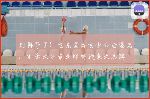 别再等了！电竞国际协会公告曝光，电竞大学专业即将迎来大洗牌