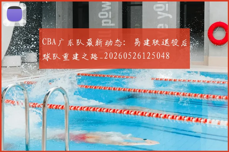 CBA广东队最新动态：易建联退役后球队重建之路_20260526125048