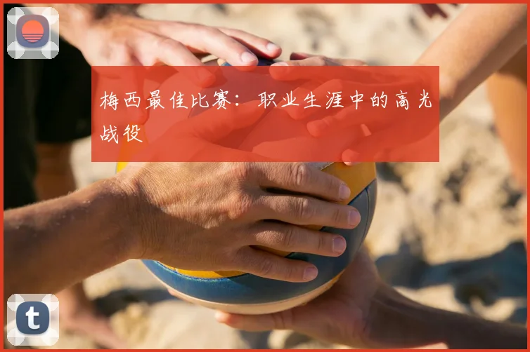 梅西最佳比赛：职业生涯中的高光战役