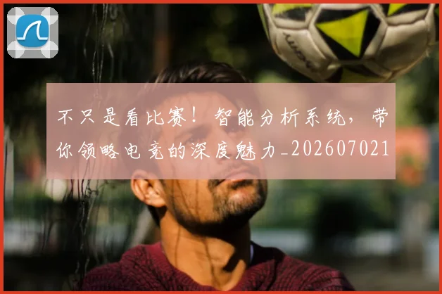不只是看比赛！智能分析系统，带你领略电竞的深度魅力_20260702174528