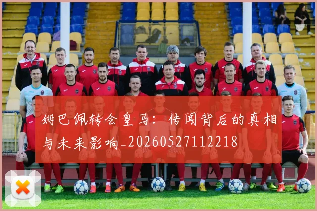 姆巴佩转会皇马：传闻背后的真相与未来影响_20260527112218