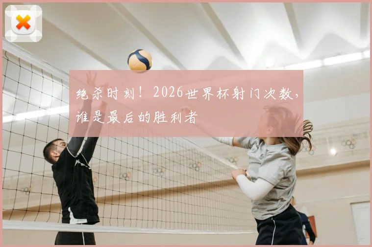 绝杀时刻！2026世界杯射门次数，谁是最后的胜利者