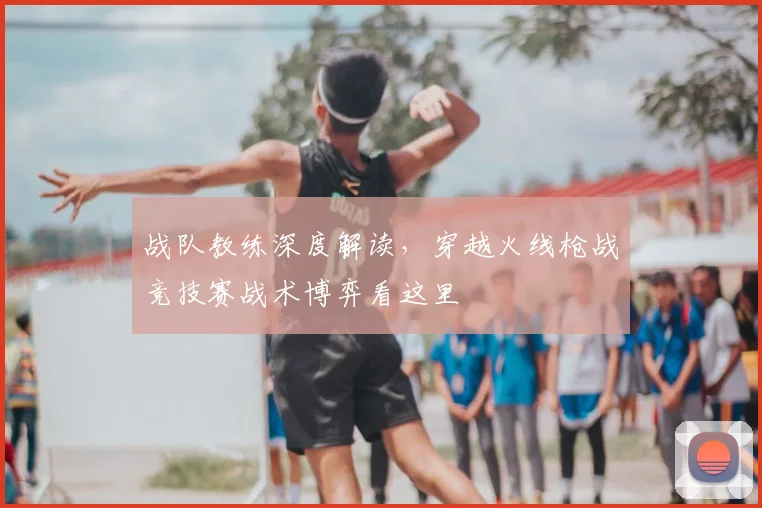 战队教练深度解读，穿越火线枪战竞技赛战术博弈看这里