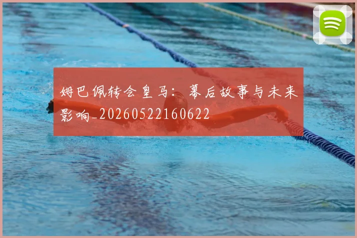 姆巴佩转会皇马：幕后故事与未来影响_20260522160622