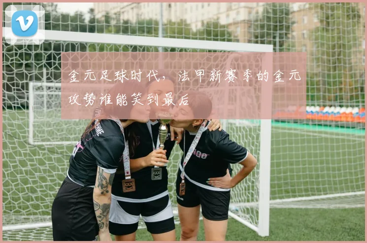 金元足球时代，法甲新赛季的金元攻势谁能笑到最后