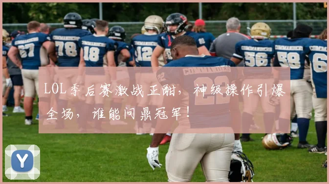 LOL季后赛激战正酣，神级操作引爆全场，谁能问鼎冠军！