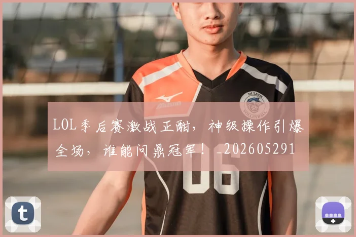 LOL季后赛激战正酣，神级操作引爆全场，谁能问鼎冠军！_20260529145927_20260702044055