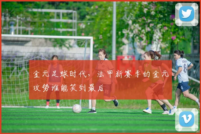 金元足球时代，法甲新赛季的金元攻势谁能笑到最后